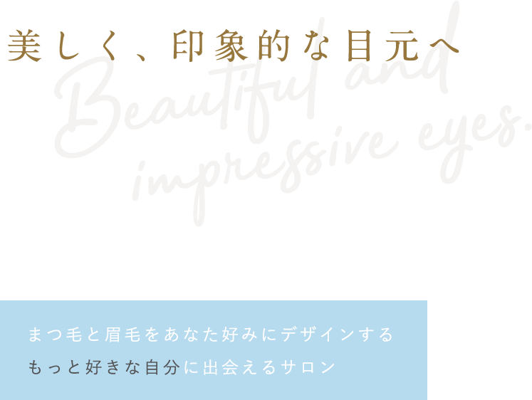 美しく、印象的な目元へ Beautiful and impressive eyes. まつ毛と眉毛をあなた好みにデザインする もっと好きな自分に出会えるサロン 